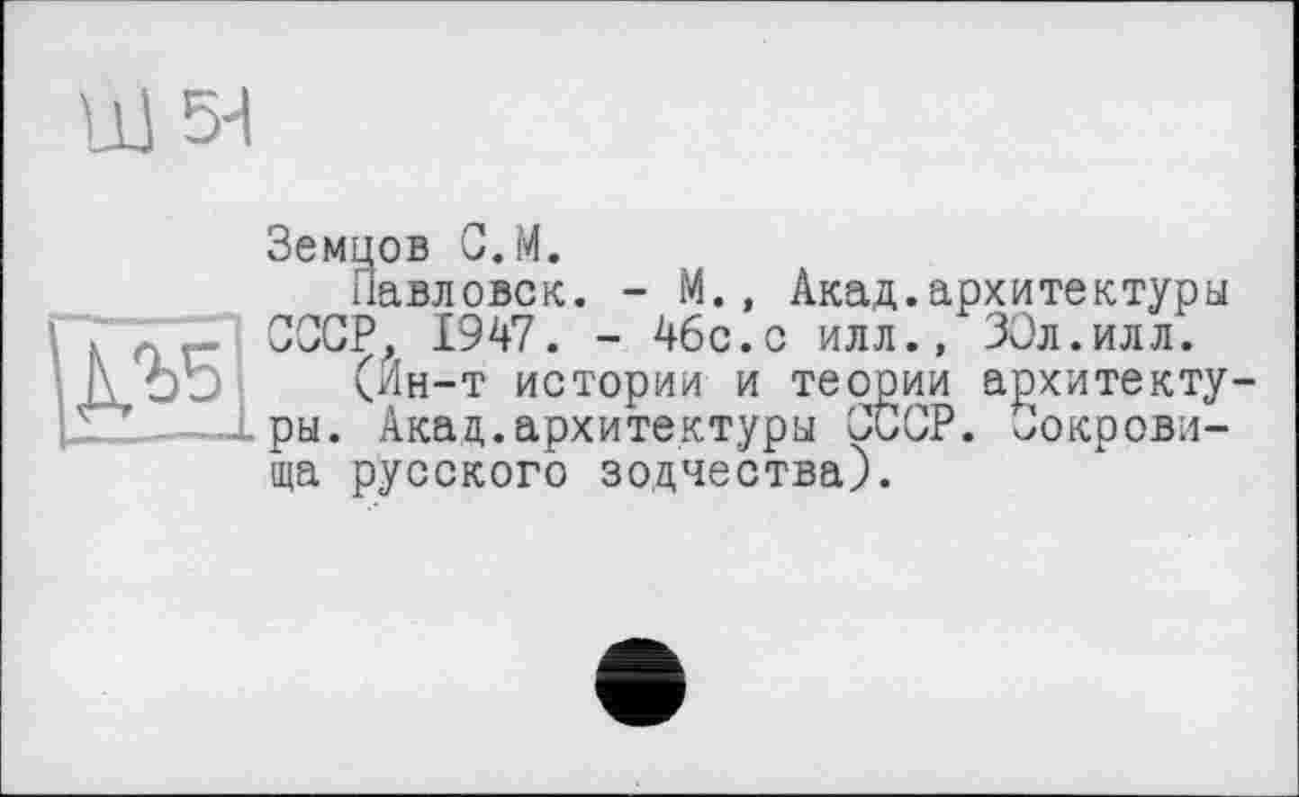 ﻿Ш5Н
ДЛ5
Земцов G.M.
Павловск. - М., Акад.архитектуры СССР. 1947. - 46с.с илл., ЗОл.илл.
(Ин-т истории и теории архитектуры. Акад.архитектуры СССР. Сокровища русского зодчества).